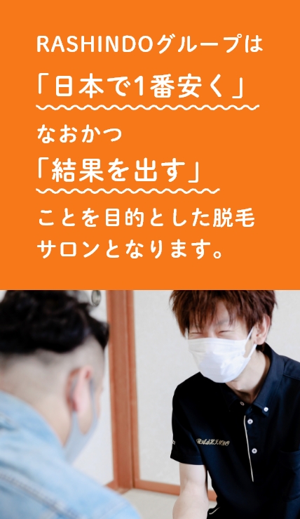 RASHINDOグループは「日本で1番安く」なおかつ「結果を出す」ことを目的とした脱毛サロンとなります。