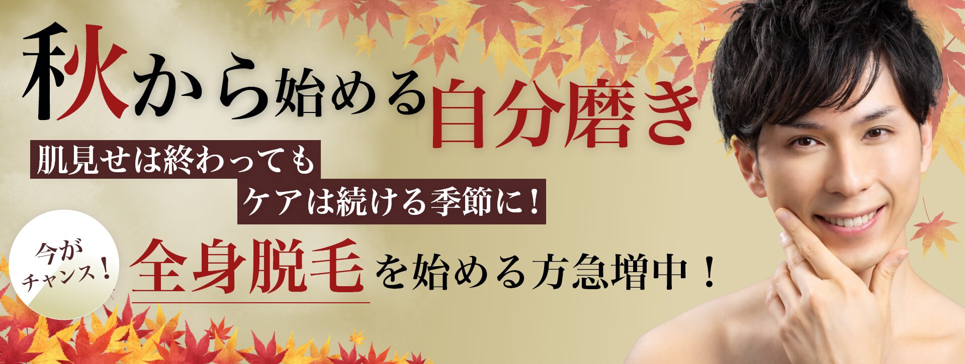 「秋から始める自分磨き」 「肌見せは終わってもケアは続ける季節に！」 「全身脱毛を始める方急増中！」